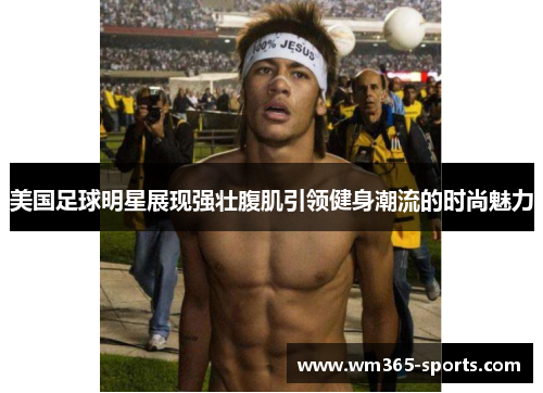 美国足球明星展现强壮腹肌引领健身潮流的时尚魅力