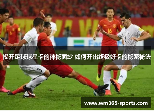 揭开足球球星卡的神秘面纱 如何开出终极好卡的秘密秘诀