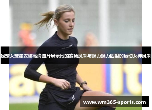 足球女球星安娜高清图片展示她的赛场风采与魅力魅力四射的运动女神风采