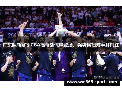 广东队新赛季CBA揭幕战惊艳登场，强势横扫对手开门红